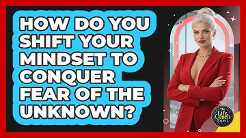 How Do You Shift Your Mindset To Conquer Fear Of The Unknown? - The Life Coach Expert