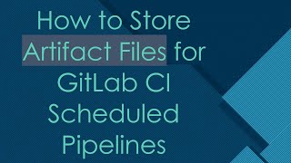 How to Store Artifact Files for GitLab CI Scheduled Pipelines