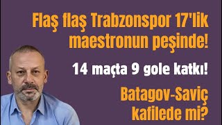Flaş Flaş Trabzonspor 17Lik Maestronun Peşinde 14 Maçta 9 E Katkı Batagov-Saviç Kafilede Mi?