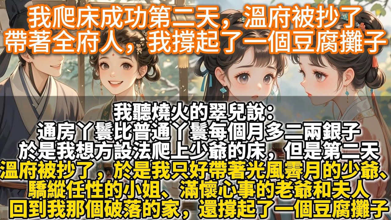 完結溫馨小甜文：我爬床成功第二天，溫府被抄了，帶著全府人，我撐起了一個豆腐攤子。燒火的翠兒說，通房丫鬟比普通丫鬟每個月多二兩銀子。於是我想方設法爬上少爺的床。但是爬床成功第二天，溫府被抄了。