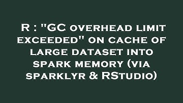 R : "GC overhead limit exceeded" on cache of large dataset into spark memory (via sparklyr & RStudio