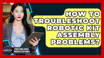 How To Troubleshoot Robotic Kit Assembly Problems? - Everything About Robotics Explained