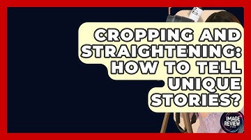 Cropping And Straightening: How To Tell Unique Stories? - Image Review Studio