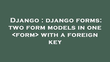 Django : django forms: two form models in one  form  with a foreign key