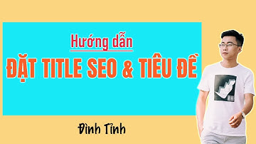 Hướng dẫn đặt thẻ Meta Title SEO chuẩn SEO và tiêu đề Web đúng chuẩn theo từ khoá - Đình Tỉnh