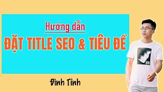Hướng dẫn đặt thẻ Meta Title SEO chuẩn SEO và tiêu đề Web đúng chuẩn theo từ khoá - Đình Tỉnh