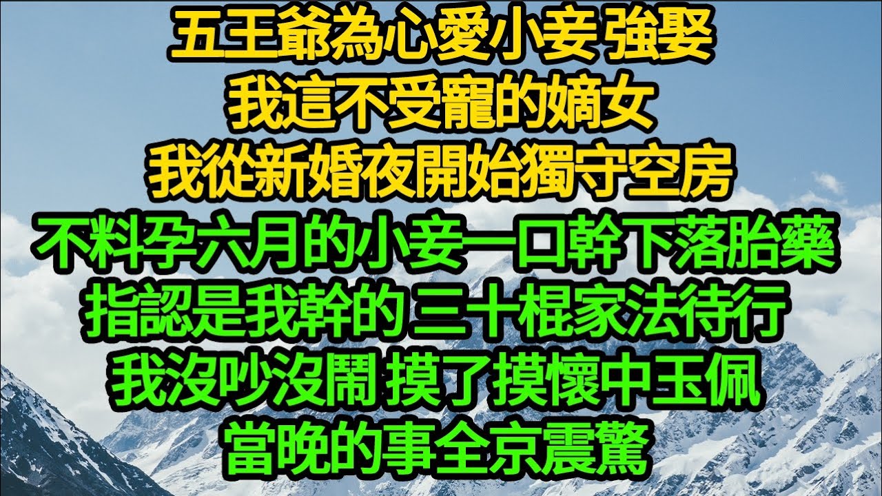五王爺為心愛小妾 強娶我這不受寵的嫡女，我從新婚夜開始獨守空房，不料孕六月的小妾一口幹下落胎藥，指認是我幹的，我沒吵沒鬧 摸了摸懷中玉佩，當晚的事全京震驚