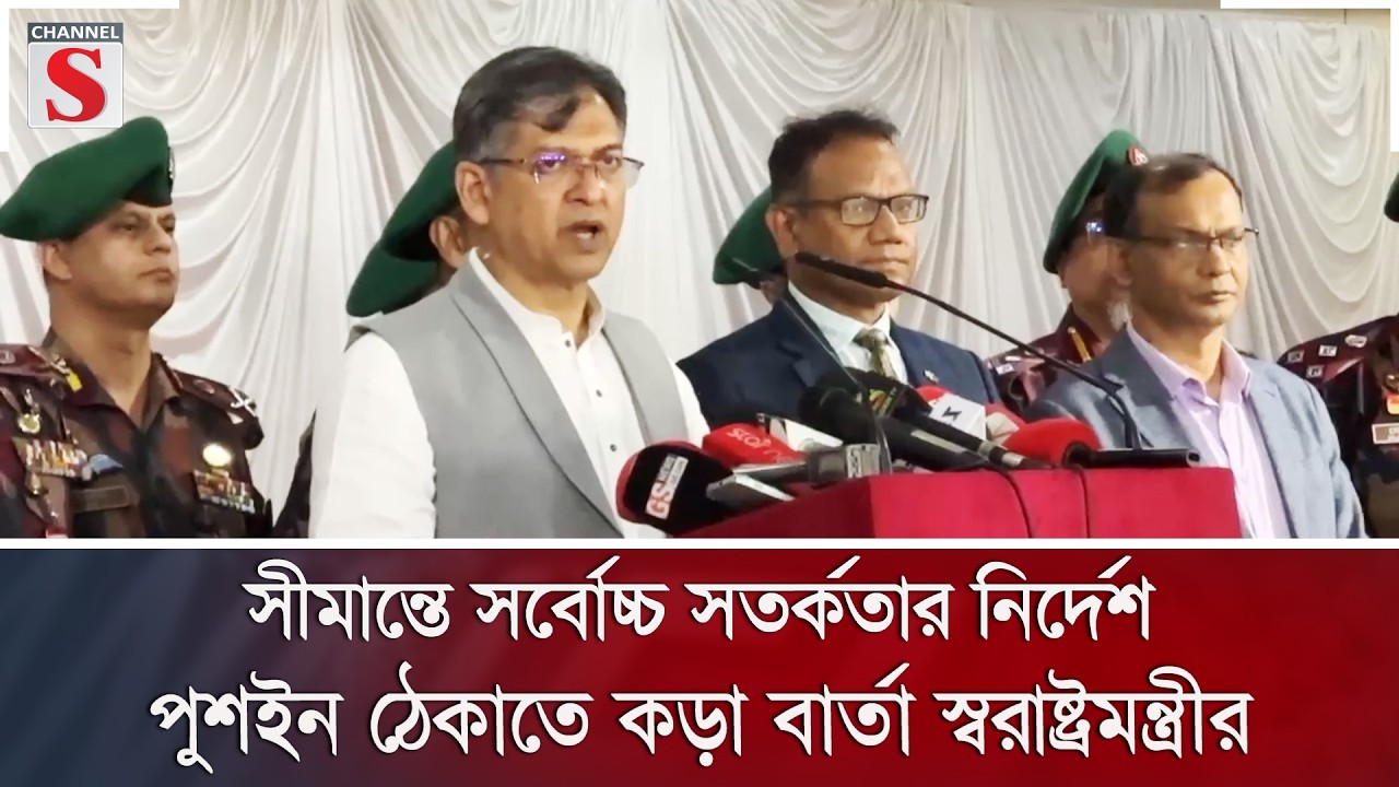 সীমান্তে সর্বোচ্চ সতর্কতার নির্দেশ; পুশইন ঠেকাতে কড়া বার্তা স্বরাষ্ট্রমন্ত্রীর | Channel S News