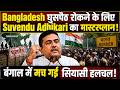 Bangladesh घुसपैठ रोकने के लिए Suvendu Adhikari का मास्टरप्लान! बंगाल में मच गई सियासी हलचल!
