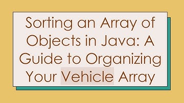 Sorting an Array of Objects in Java: A Guide to Organizing Your Vehicle Array