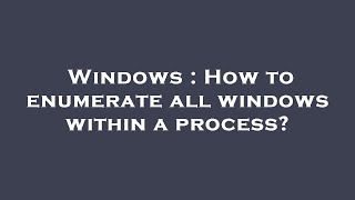 Windows : How to enumerate all windows within a process?