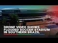 Drone video shows flooded soccer stadium in southern Brazil