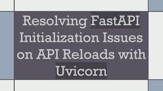 Resolving FastAPI Initialization Issues on API Reloads with Uvicorn