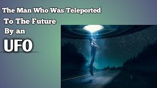 The Man Who Was Teleported To The Future By An UFO