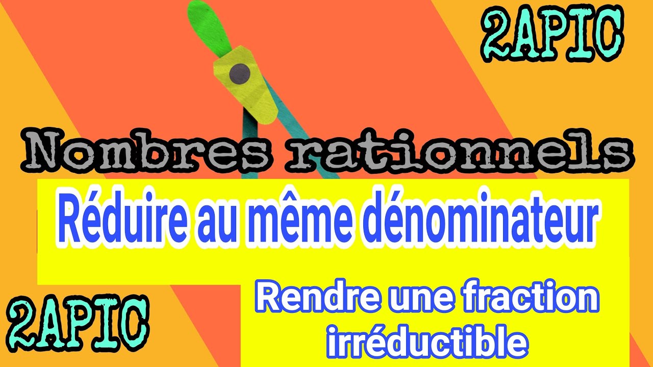 2APIC Nombres rationnels réduire au même dénominateur ; rendre irréductible une fraction.