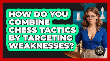 How Do You Combine Chess Tactics By Targeting Weaknesses? - The Chess Codex