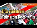 Eltuz surishtiruvi: Yetim qizlar zor-zor yig&#39;lar