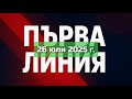 ПЪРВА ЛИНИЯ 26 юли 2025 г ПЪРВА ЛИНИЯ 26 юли 2025 г