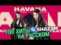 Хиты Shazam - НА РУССКОМ (Havana - Camila Cabello/ ZAYN / J.Balvin & Willy William)