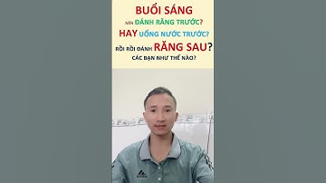 Buổi sáng nên đánh răng trước? Hay uống nước trước? Mn như thế nào?