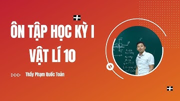 ÔN TẬP HỌC KỲ I, VẬT LÍ 10 - Thầy Phạm Quốc Toản