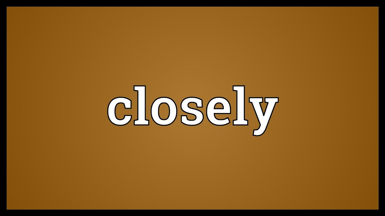 Closely