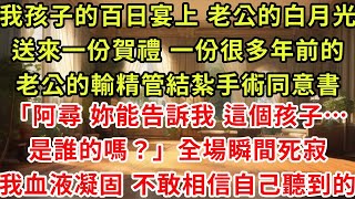 我孩子的百日宴上 老公的白月光,送來一份賀禮 一份很多年前的,老公的輸精管結紮手術同意書「阿尋 妳能告訴我 這個孩子…是誰的嗎?」全場瞬間死寂,我血液凝固 不敢相信自己聽到的