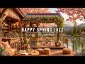 Happy Spring Jazz Music 🌸 Cozy Coffee Shop Ambience &amp; Smooth Jazz Instrumental Music for Relaxing