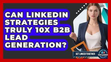 Can LinkedIn Strategies Truly 10x B2B Lead Generation? - Get Linked Together