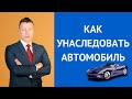 Как унаследовать автомобиль. Консультирует адвокат по наследству