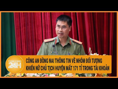 Vấn đề hôm nay 18/5: Công an Đồng Nai thông tin về nhóm đối tượng khiến chủ tịch huyện mất 171 tỉ