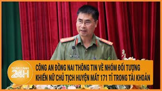 Vấn đề hôm nay: Công an Đồng Nai thông tin về nhóm đối tượng khiến chủ tịch huyện mất 171 tỉ