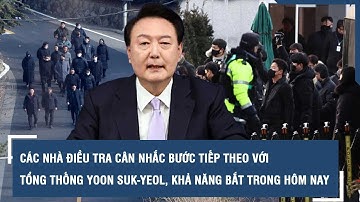 Các nhà điều tra cân nhắc bước tiếp theo với Tổng thống Yoon Suk-yeol, khả năng bắt trong hôm nay