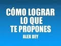 CÓMO LOGRAR LO QUE TE PROPONES ALEX DEY