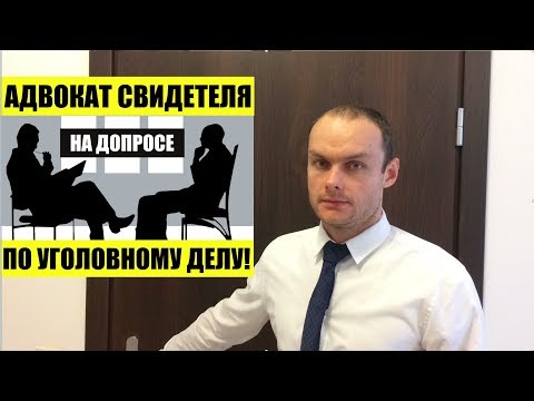 АДВОКАТ СВИДЕТЕЛЯ НА ДОПРОСЕ ПО УГОЛОВНОМУ ДЕЛУ.