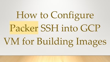 How to Configure Packer SSH into GCP VM for Building Images