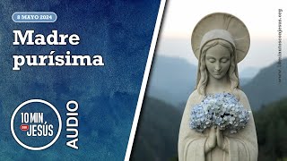 10 Minutos con Jesús. Madre purísima (8-5-2024)