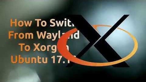 How To Swith From Wayland To Xorg In Ubuntu 17.10