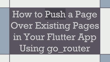 How to Push a Page Over Existing Pages in Your Flutter App Using go_router