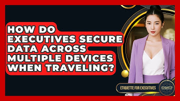 How Do Executives Secure Data Across Multiple Devices When Traveling? - Etiquette for Executives