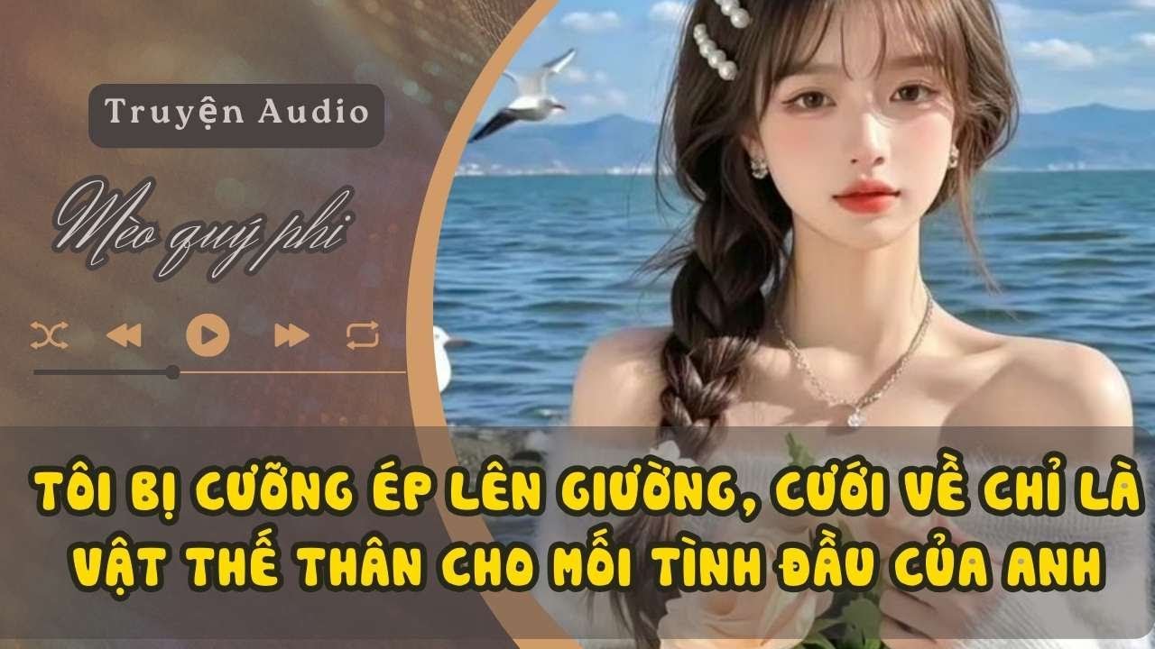 TÔI BỊ CƯỠNG ÉP LÊN GIƯỜNG, CƯỚI VỀ CHỈ LÀ VẬT THẾ THÂN CHO MỐI TÌNH ĐẦU CỦA ANH#meoquyphi