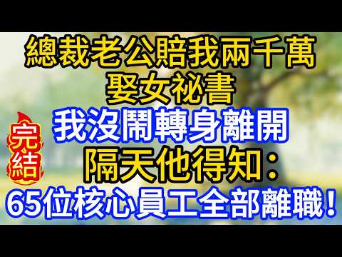 總裁老公賠我兩千萬娶女祕書，我沒鬧轉身離開，隔天他得知：65位核心員工全部離職！