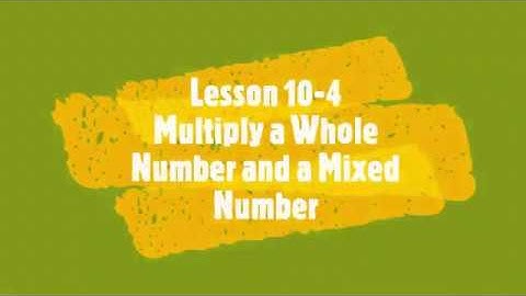 LESSON 10-4 MULTIPLY A WHOLE NUMBER AND A MIXED NUMBER FOR GRADE 4 "Pearson Realize Math Book"