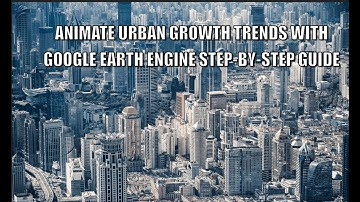 Animate Urban Growth Trends with Google Earth Engine  Step by Step Guide