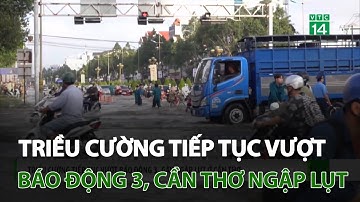 Triều cường tiếp tục vượt báo động 3, gây ngập lụt ở Cần Thơ | VTC14