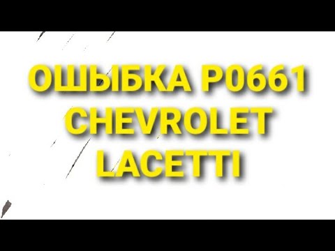 ОШИБКА Р0661- CHEVROLET LACETTI - елм 327 как исправить?