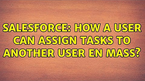 Salesforce: How a user can assign tasks to another user en mass? (2 Solutions!!)
