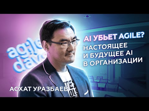 AI убьет Agile? Настоящее и будущее AI в организации. Асхат Уразбаев
