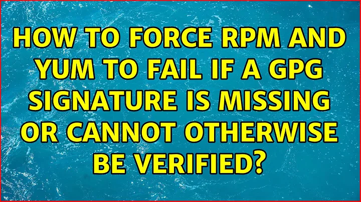 How to force rpm and yum to fail if a GPG signature is missing or cannot otherwise be verified?