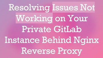 Resolving Issues Not Working on Your Private GitLab Instance Behind Nginx Reverse Proxy